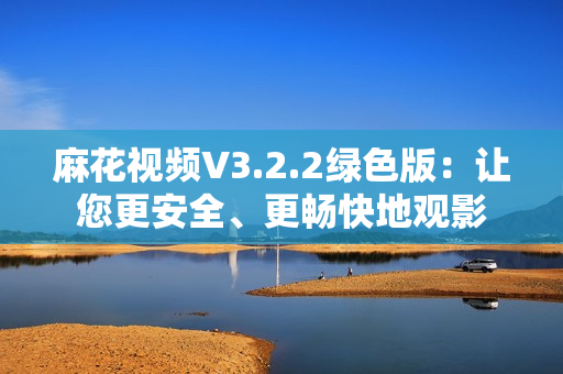 麻花視頻V3.2.2綠色版：讓您更安全、更暢快地觀影