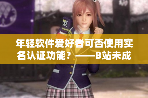 年輕軟件愛(ài)好者可否使用實(shí)名認(rèn)證功能？——B站未成年用戶實(shí)名認(rèn)證政策