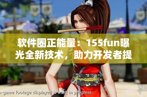 軟件圈正能量：155fun曝光全新技術(shù)，助力開發(fā)者提高效率！