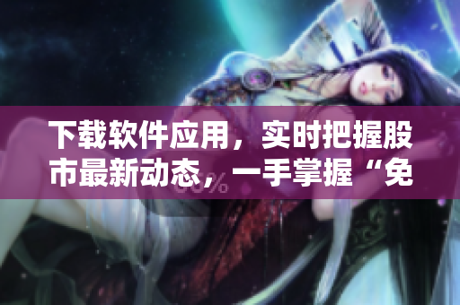 下載軟件應用，實時把握股市最新動態(tài)，一手掌握“免費行情”