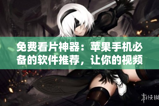 免費看片神器：蘋果手機必備的軟件推薦，讓你的視頻生活更精彩！