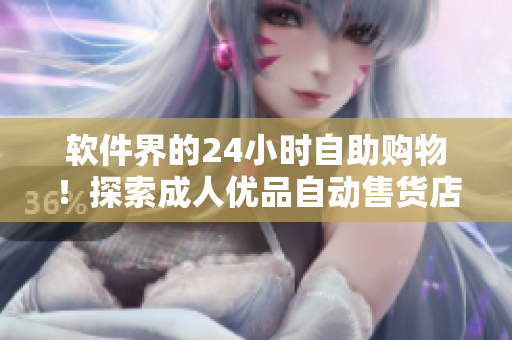 軟件界的24小時自助購物！探索成人優(yōu)品自動售貨店的智能技術(shù)