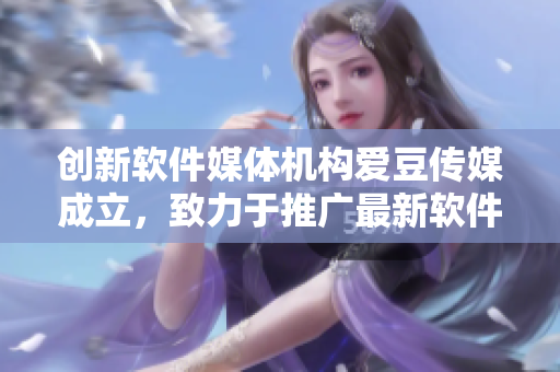 創(chuàng)新軟件媒體機(jī)構(gòu)愛豆傳媒成立，致力于推廣最新軟件資訊和技術(shù)洞察