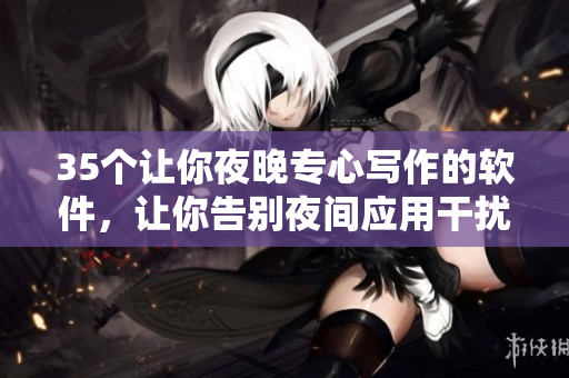 35個(gè)讓你夜晚專心寫(xiě)作的軟件，讓你告別夜間應(yīng)用干擾