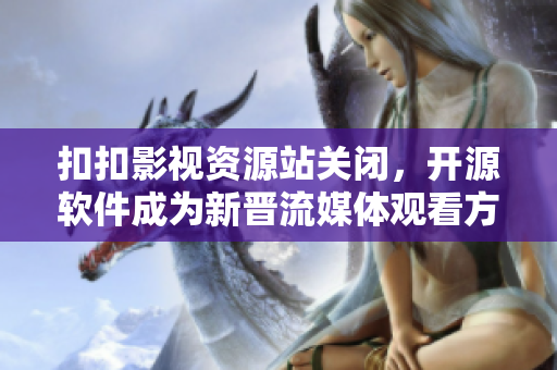扣扣影視資源站關(guān)閉，開源軟件成為新晉流媒體觀看方式