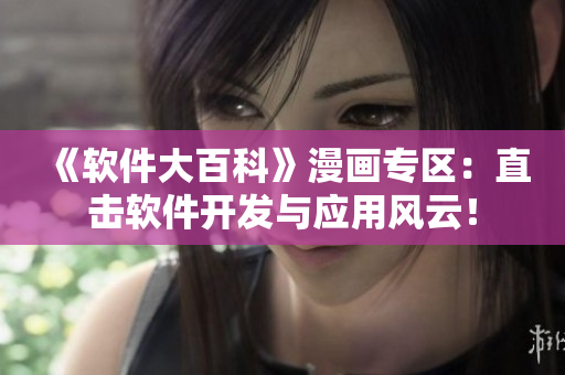 《軟件大百科》漫畫專區(qū)：直擊軟件開發(fā)與應用風云！