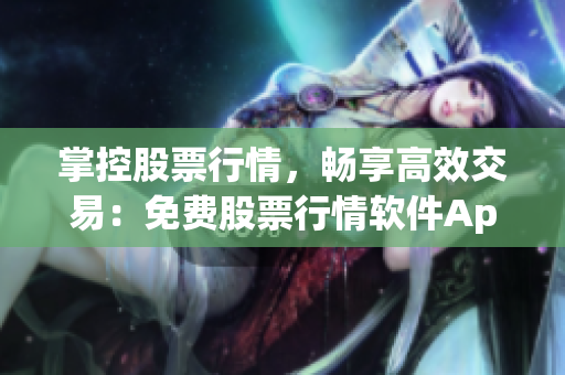 掌控股票行情，暢享高效交易：免費(fèi)股票行情軟件App一鍵獲取全面分析