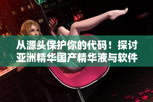 從源頭保護你的代碼！探討亞洲精華國產(chǎn)精華液與軟件保養(yǎng)的共同點