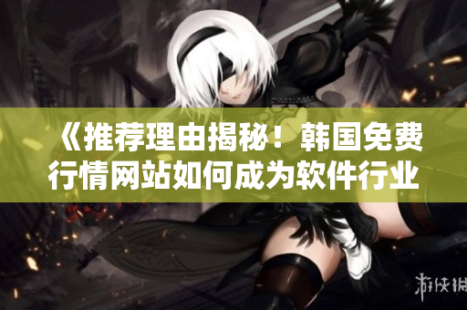 《推薦理由揭秘！韓國免費行情網(wǎng)站如何成為軟件行業(yè)小眾圈中的明珠》