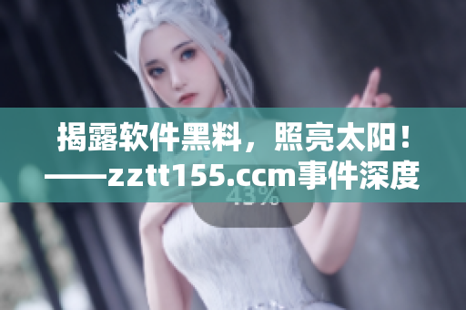 揭露軟件黑料，照亮太陽！——zztt155.ccm事件深度解析