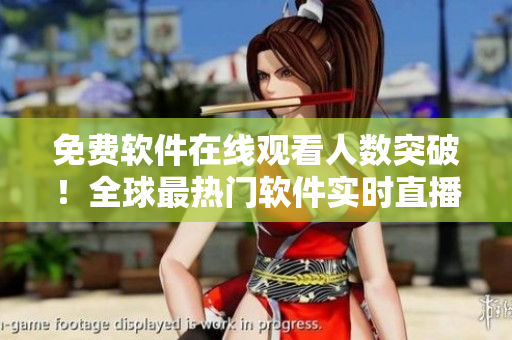免費(fèi)軟件在線觀看人數(shù)突破！全球最熱門軟件實(shí)時(shí)直播不容錯(cuò)過(guò)！