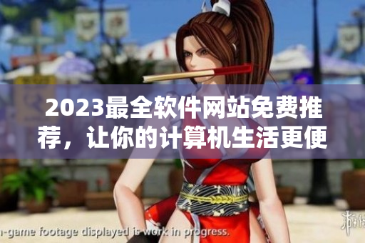 2023最全軟件網(wǎng)站免費(fèi)推薦，讓你的計(jì)算機(jī)生活更便捷