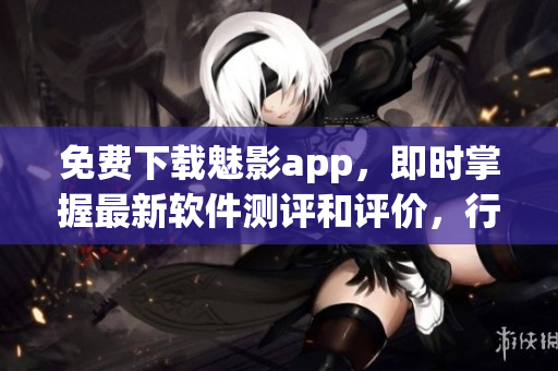 免費(fèi)下載魅影app，即時(shí)掌握最新軟件測(cè)評(píng)和評(píng)價(jià)，行業(yè)資訊全球同步更新！