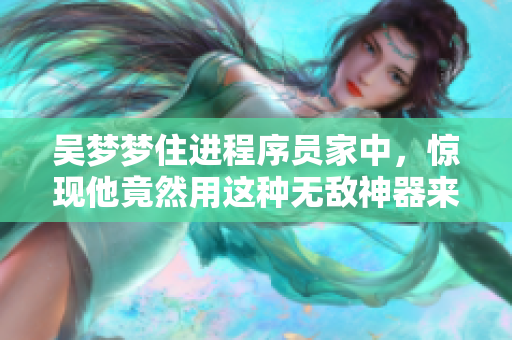 吳夢夢住進程序員家中，驚現他竟然用這種無敵神器來洗澡！
