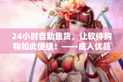24小時自助售貨，讓軟件購物如此便捷！——成人優(yōu)品售貨店軟件購物新體驗(yàn)