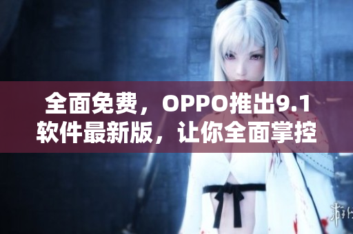 全面免費(fèi)，OPPO推出9.1軟件最新版，讓你全面掌控智能手機(jī)