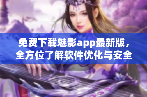 免費(fèi)下載魅影app最新版，全方位了解軟件優(yōu)化與安全攻防！