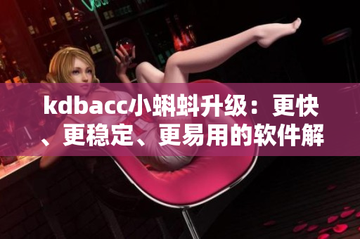 kdbacc小蝌蚪升級：更快、更穩(wěn)定、更易用的軟件解決方案