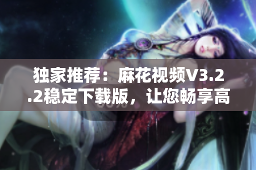 獨家推薦：麻花視頻V3.2.2穩(wěn)定下載版，讓您暢享高品質視頻體驗