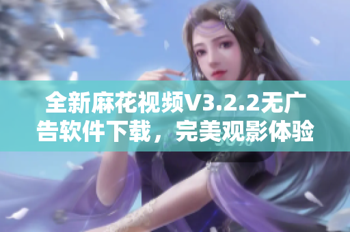 全新麻花視頻V3.2.2無廣告軟件下載，完美觀影體驗