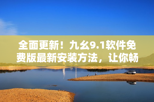 全面更新！九幺9.1軟件免費版最新安裝方法，讓你暢享軟件新功能
