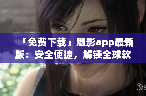 「免費(fèi)下載」魅影app最新版：安全便捷，解鎖全球軟件新體驗(yàn)！