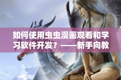 如何使用蟲蟲漫畫觀看和學(xué)習(xí)軟件開發(fā)？——新手向教程