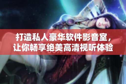 打造私人豪華軟件影音室，讓你暢享絕美高清視聽(tīng)體驗(yàn)！