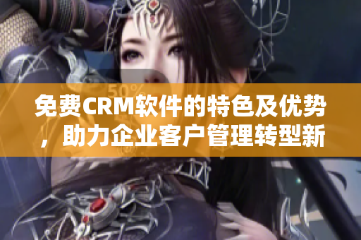 免費CRM軟件的特色及優(yōu)勢，助力企業(yè)客戶管理轉(zhuǎn)型新起點！