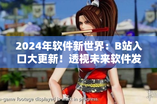 2024年軟件新世界：B站入口大更新！透視未來(lái)軟件發(fā)展趨勢(shì)的全面解密