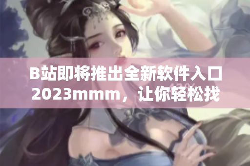 B站即將推出全新軟件入口2023mmm，讓你輕松找到最優(yōu)秀的軟件資源