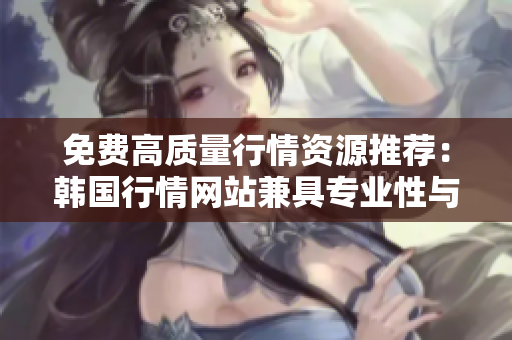 免費(fèi)高質(zhì)量行情資源推薦：韓國(guó)行情網(wǎng)站兼具專業(yè)性與易用性