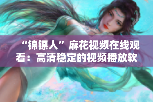 “錦鏢人”麻花視頻在線觀看：高清穩(wěn)定的視頻播放軟件專業(yè)推薦！