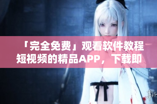 「完全免費」觀看軟件教程短視頻的精品APP，下載即可掌握編程技能！