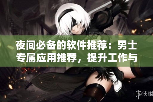 夜間必備的軟件推薦：男士專屬應(yīng)用推薦，提升工作與娛樂效率