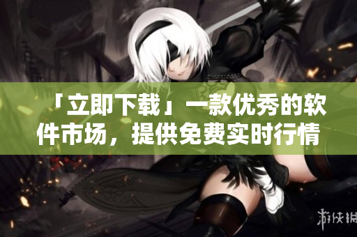 「立即下載」一款優(yōu)秀的軟件市場，提供免費(fèi)實(shí)時(shí)行情信息服務(wù)的APP