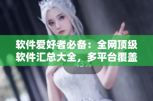 軟件愛好者必備：全網(wǎng)頂級軟件匯總大全，多平臺覆蓋，絕對實用！