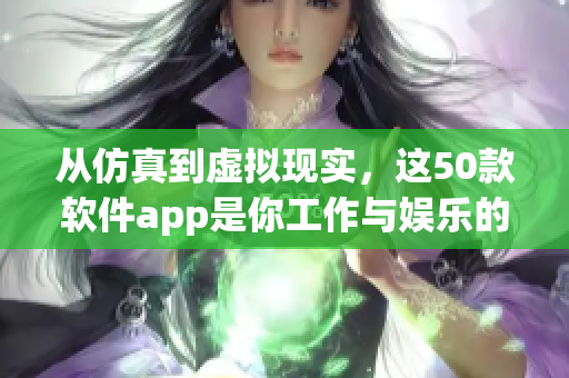 從仿真到虛擬現(xiàn)實(shí)，這50款軟件app是你工作與娛樂的最佳伴侶！