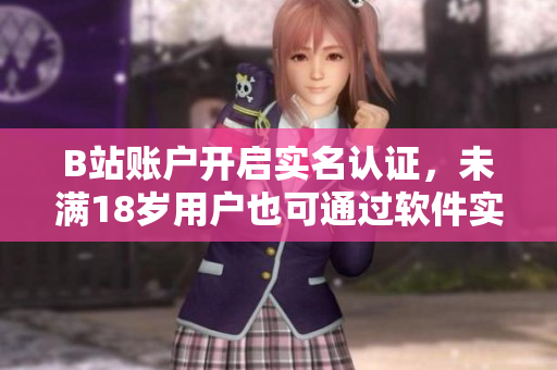 B站賬戶開啟實(shí)名認(rèn)證，未滿18歲用戶也可通過軟件實(shí)名認(rèn)證