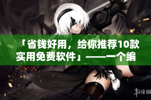 「省錢好用，給你推薦10款實用免費軟件」——一個編輯的推薦