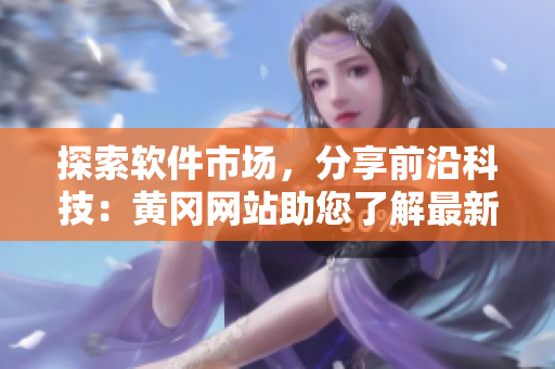 探索軟件市場(chǎng)，分享前沿科技：黃岡網(wǎng)站助您了解最新軟件趨勢(shì)與技術(shù)創(chuàng)新