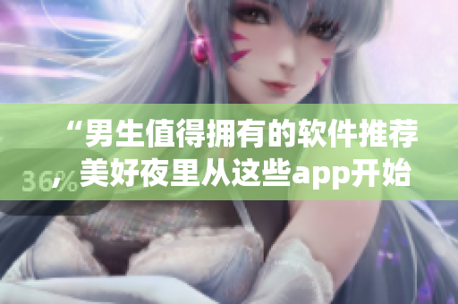“男生值得擁有的軟件推薦，美好夜里從這些app開始！”