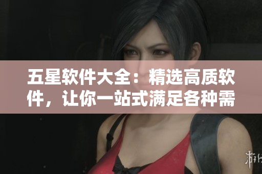 五星軟件大全：精選高質(zhì)軟件，讓你一站式滿足各種需求