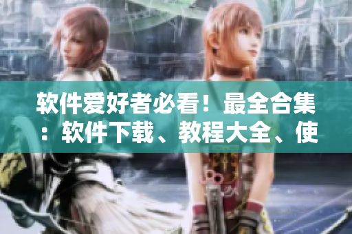 軟件愛好者必看！最全合集：軟件下載、教程大全、使用技巧，應(yīng)有盡有！