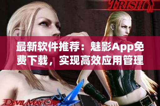 最新軟件推薦：魅影App免費(fèi)下載，實(shí)現(xiàn)高效應(yīng)用管理！