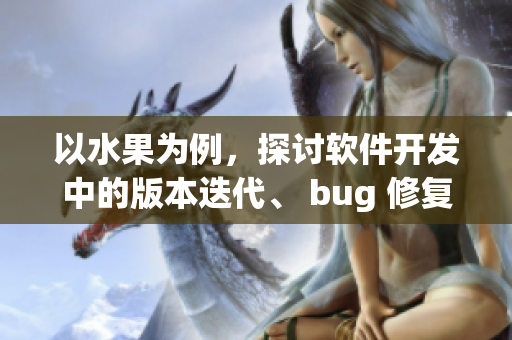 以水果為例，探討軟件開發(fā)中的版本迭代、 bug 修復(fù)以及測試流程