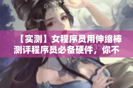 【實(shí)測(cè)】女程序員用伸縮棒測(cè)評(píng)程序員必備硬件，你不會(huì)相信結(jié)果！