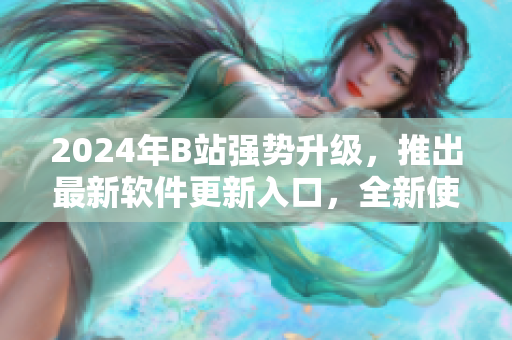 2024年B站強(qiáng)勢(shì)升級(jí)，推出最新軟件更新入口，全新使用體驗(yàn)震撼來襲