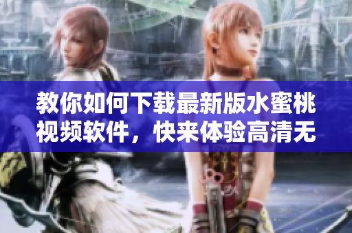 教你如何下載最新版水蜜桃視頻軟件，快來體驗(yàn)高清無碼視聽享受！