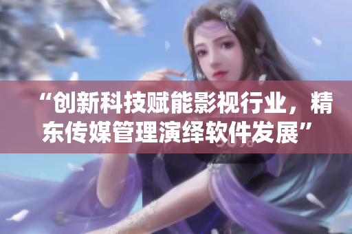 “創(chuàng)新科技賦能影視行業(yè)，精東傳媒管理演繹軟件發(fā)展”